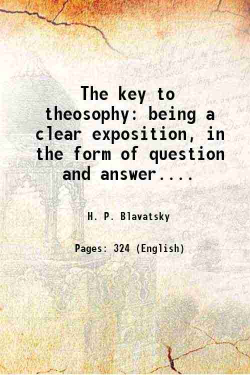 The key to theosophy being a clear exposition, in the form of question and answer. 1889 - H. P. Blavatsky