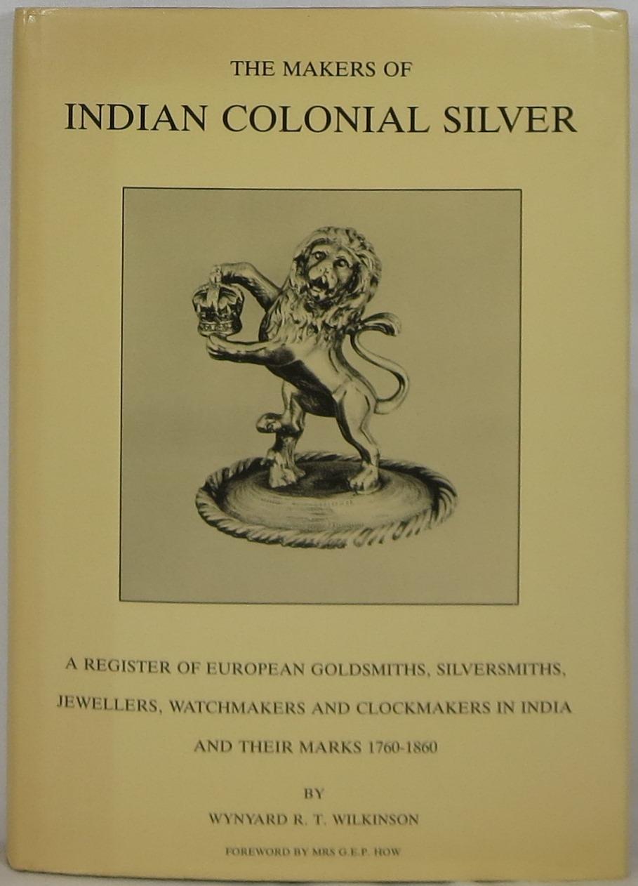 The Makers of Indian Colonial Silver: A Register of European Goldsmiths, Silversmiths, Jewellers, Watchmakers and Clockmakers in India and Their Marks 1760-1860 - Wilkinson, Wynyard R. T.