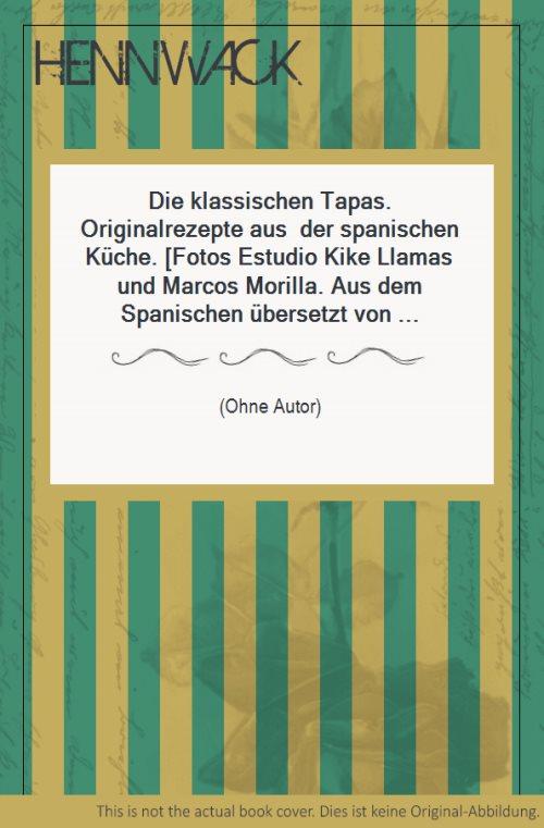 Die klassischen Tapas. Originalrezepte aus der spanischen Küche. [Fotos Estudio Kike Llamas und Marcos Morilla. Aus dem Spanischen übersetzt von Anton Peer].