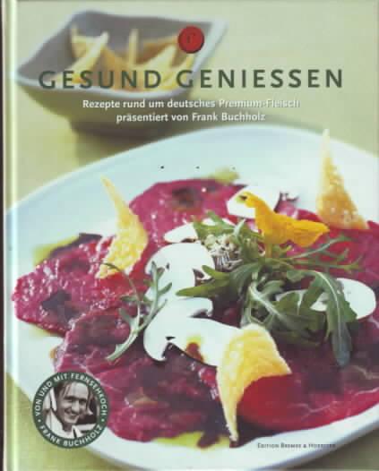 Gesund geniessen : Rezepte rund um deutsches Premium-Fleisch Frank Buchholz. [Hrsg. Josef Friedr. Bremke & Hoerster GmbH & Co., Arnsberg. Fotos Jan C. Brettschneider] - Buchholz, Frank