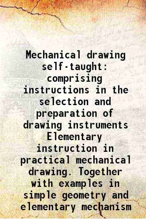 Mechanical drawing self-taught comprising instructions in the selection and preparation of drawing instruments Elementary instruction in practical mechanical drawing. Together with examples in simple geometry and elementary mechanism (1889)[HARDCOVER] - Joshua Rose