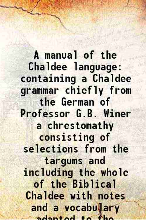 A manual of the Chaldee language containing a Chaldee grammar chiefly from the German of Professor G.B. Winer a chrestomathy consisting of selections from the targums and including the whole of the Biblical Chaldee with notes and a vocabulary adapted to the chrestomathy with an appendix 1832 [Hardcover] - Elias Riggs , Georg Benedikt Winer