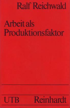 Arbeit als Produktionsfaktor. Ein kritischer Grundlagenbeitrag zur betriebswirtschaftlichen Produktionstheorie - Reichwald, Ralf