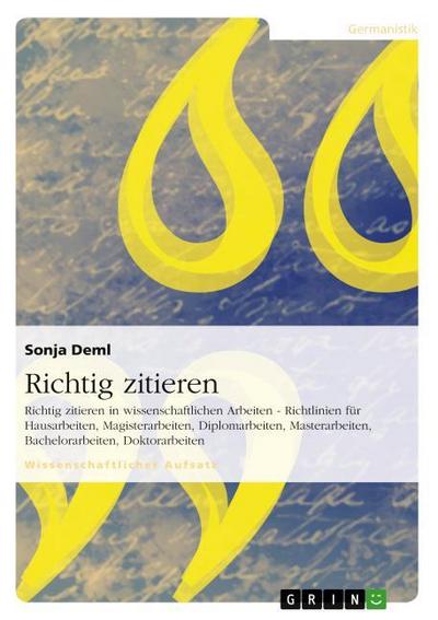 Richtig zitieren : Richtig zitieren in wissenschaftlichen Arbeiten - Richtlinien für Hausarbeiten, Magisterarbeiten, Diplomarbeiten, Masterarbeiten, Bachelorarbeiten, Doktorarbeiten - Sonja Deml