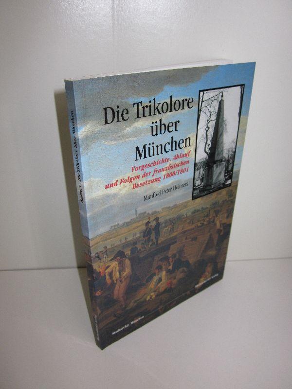 Die Trikolore über München Vorgeschichte, Ablauf und Folgen der französischen Besetzung 1800/1801 - Manfred Peter Heimers