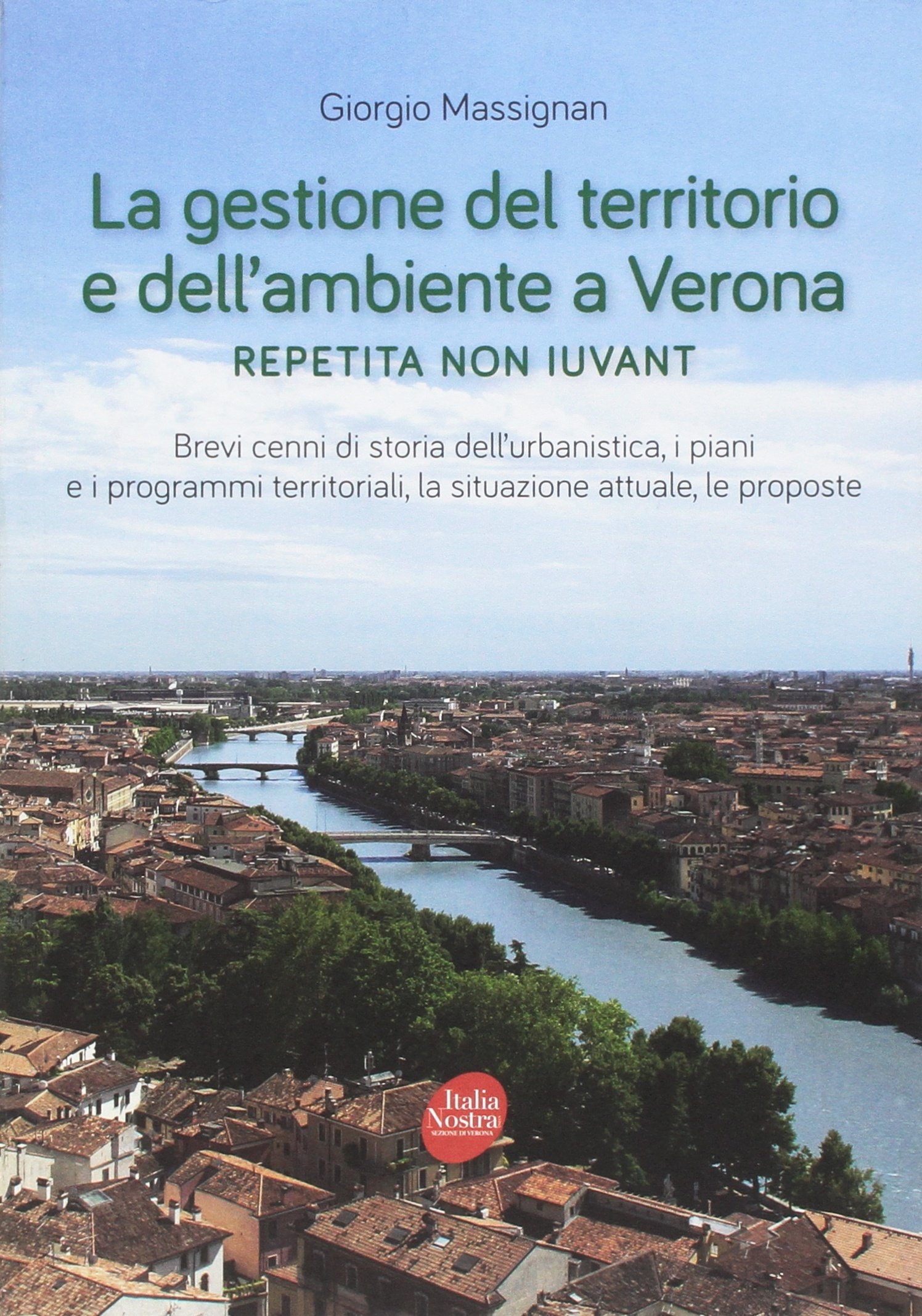 La Gestione del Territorio e dell'Ambiente a Verona. Repetita non Iuvant Brevi Cenni di Storia dell'Urbanistica, i Piani e i Programmi Territoriali, la Situazione Attuale, le Proposte - Massignan, Giorgio