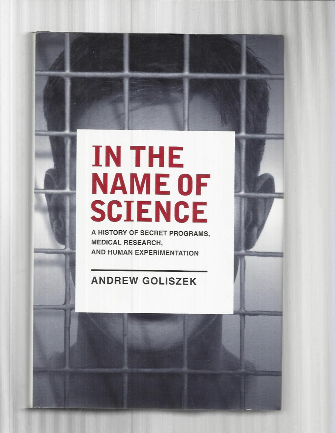 IN THE NAME OF SCIENCE: A History Of Secret Programs, Medical Research, And Human Experimentation. - Goliszek, Andrew