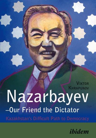 Nazarbayev - Our Friend the Dictator. Kazakhstan`s Difficult Path to Democracy - Viktor Khrapunov