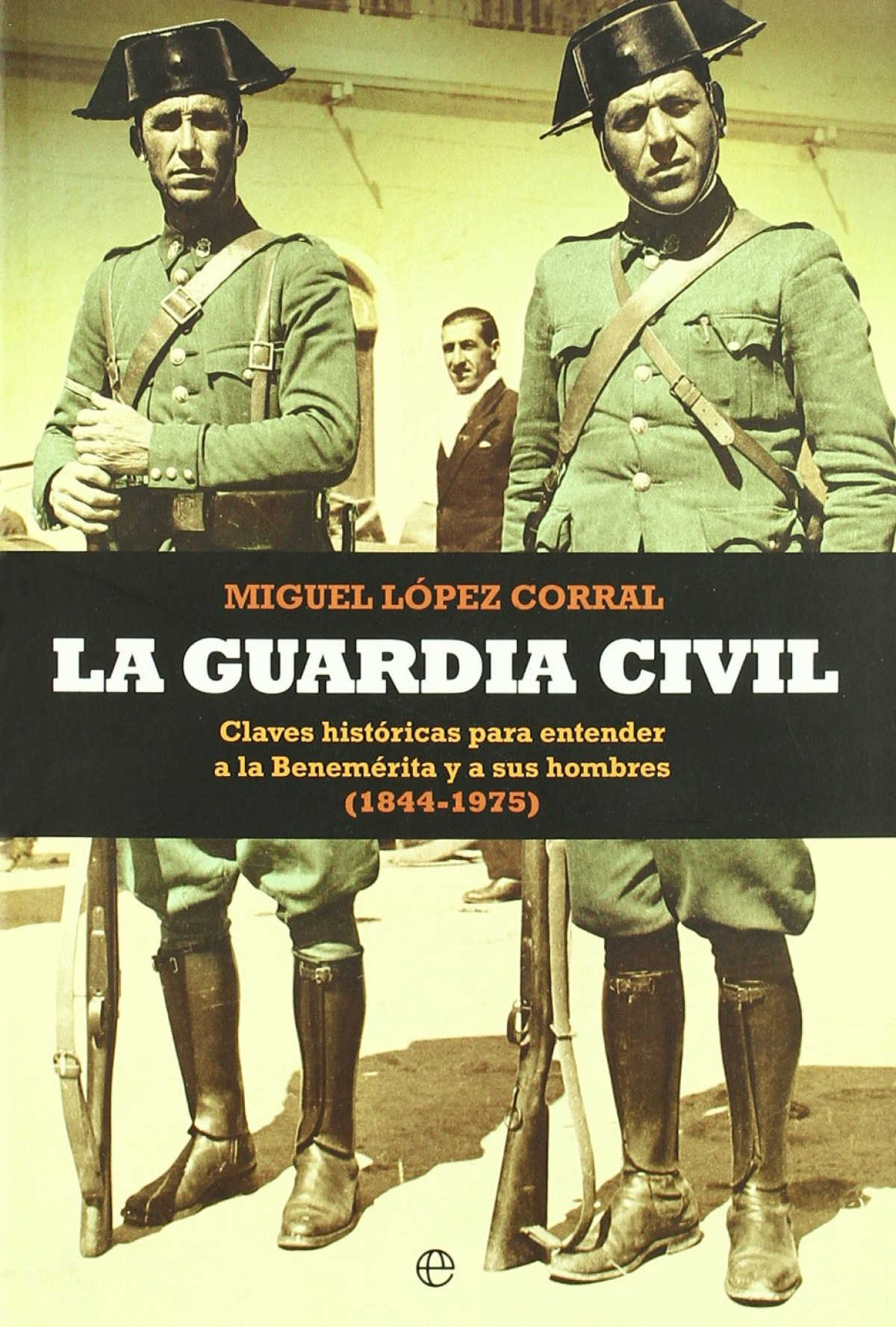 La Guardia Civil claves históricas para entender a la Benemérita y a sus hombres, 1844-1975 - López, Miguel