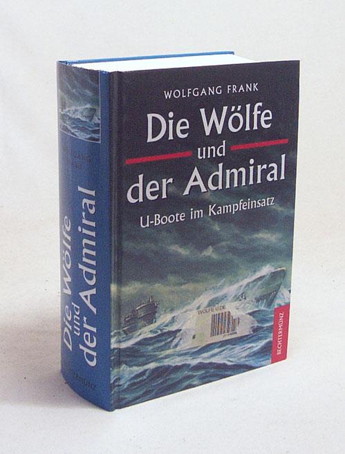 Die Wölfe und der Admiral : U-Boote im Kampfeinsatz / Wolfgang Frank - Frank, Wolfgang