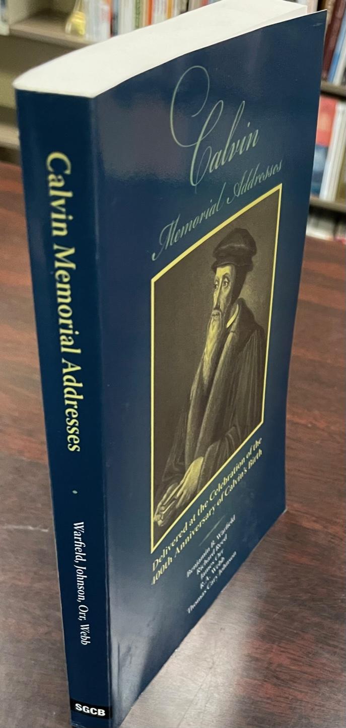 Calvin Memorial Addresses: delivered before the General Assembly of the Presbyterian Church in the U.S. at First Presbyterian Church, Savannah, GA - Benjamin B. Warfield, James Orr, Thomas Cary Johnson, et al