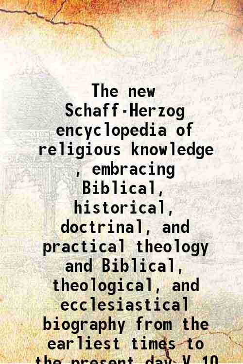 The new Schaff-Herzog encyclopedia of religious knowledge , embracing Biblical, historical, doctrinal, and practical theology and Biblical, theological, and ecclesiastical biography from the earliest times to the present day Volume V.10 1908 [Hardcover] - Herzog, J. J. (Johann Jakob), ,Schaff, Philip, ,Hauck, Albert, ,Jackson, Samuel Macauley, ,Sherman, Charles Colebrook, ,Gilmore, George W. (George William),