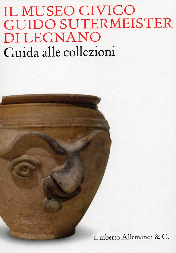 Il Museo Civico Guido Sutermeister di Legnano. Guida alle collezioni. [Edizione italiana e inglese] - A. M. Volontè, M. Dolci