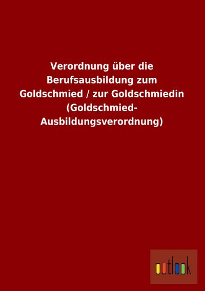 Verordnung über die Berufsausbildung zum Goldschmied / zur Goldschmiedin (Goldschmied- Ausbildungsverordnung) - ohne Autor