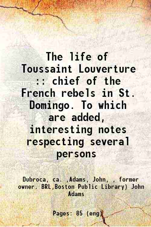 The life of Toussaint Louverture : chief of the French rebels in St. Domingo. To which are added, interesting notes respecting several persons who have acted distinguished parts in St. Domingo chief of the French rebels in St. Domingo. To which are added, interesting notes respecting several persons 1802 [Hardcover] - Dubroca, -ca. ,Adams, John, -, former owner. BRL,Boston Public Library) John Adams Library BRL