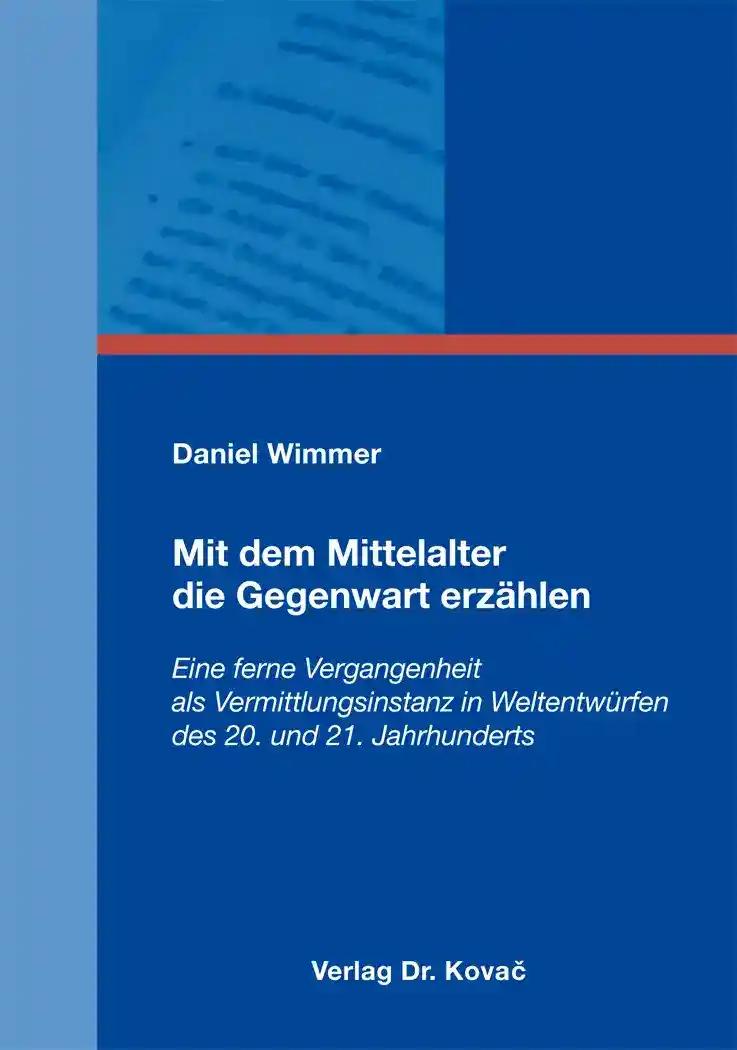 Mit dem Mittelalter die Gegenwart erzählen, Eine ferne Vergangenheit als Vermittlungsinstanz in Weltentwürfen des 20. und 21. Jahrhunderts - Daniel Wimmer