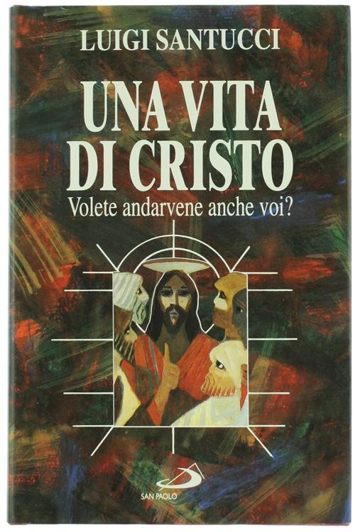 UNA VITA DI CRISTO. Volete andarvene anche voi?: - Santucci Luigi.