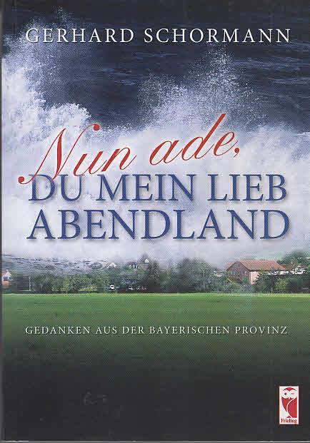 Nun ade, du mein lieb Abendland : Gedanken aus der bayerischen Provinz. - Schormann, Gerhard