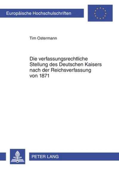 Die verfassungsrechtliche Stellung des Deutschen Kaisers nach der Reichsverfassung von 1871 - Tim Ostermann