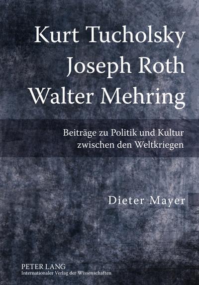 Kurt Tucholsky ¿ Joseph Roth ¿ Walter Mehring : Beiträge zu Politik und Kultur zwischen den Weltkriegen - Dieter Mayer