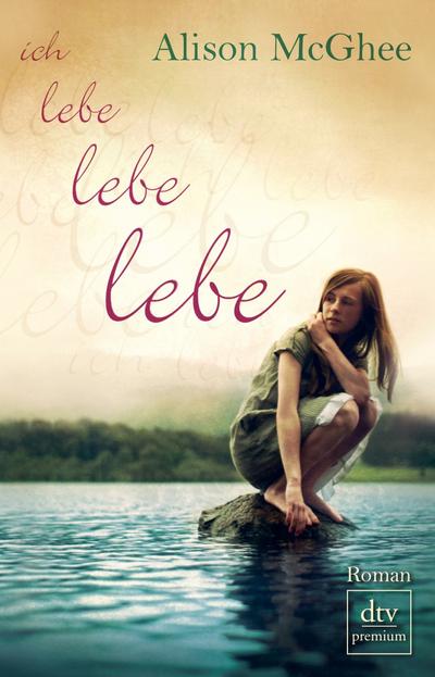 Ich lebe, lebe, lebe: Roman : Roman. Deutsche Erstausgabe - Alison McGhee