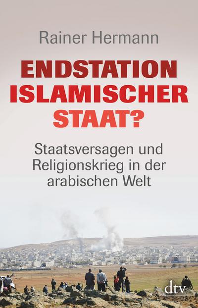 Endstation Islamischer Staat?: Staatsversagen und Religionskrieg in der arabischen Welt (dtv Sachbuch) : Staatsversagen und Religionskrieg in der arabischen Welt - Rainer Hermann