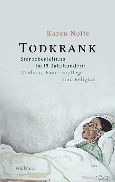 Todkrank : Sterbebegleitung im 19. Jahrhundert: Medizin, Krankenpflege und Religion - Karen Nolte