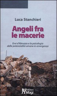 Angeli fra le macerie. Eroi d'Abruzzo e la psicologia delle potenzialità umane in emergenza - Stanchieri Luca