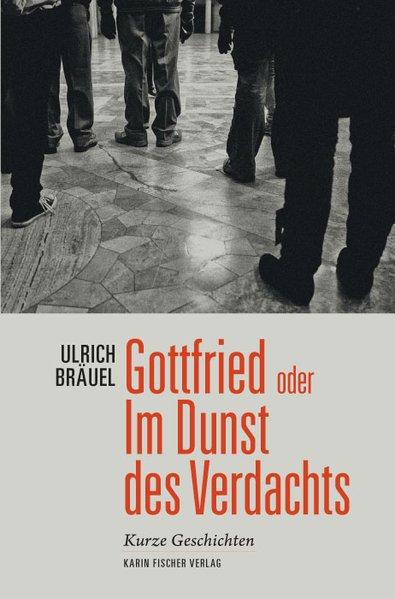 Gottfried oder Im Dunst des Verdachts: Kurze Geschichten - Bräuel, Ulrich