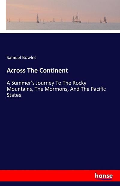 Across The Continent : A Summer's Journey To The Rocky Mountains, The Mormons, And The Pacific States - Samuel Bowles