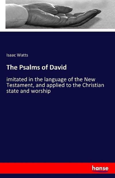 The Psalms of David : imitated in the language of the New Testament, and applied to the Christian state and worship - Isaac Watts