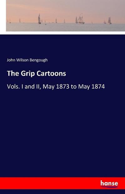 The Grip Cartoons : Vols. I and II, May 1873 to May 1874 - John Wilson Bengough