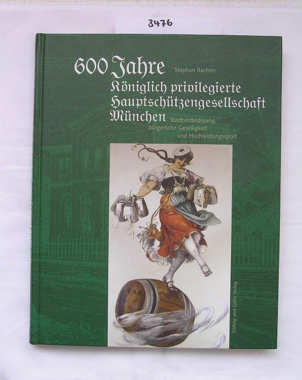 600 Jahre Königlich privilegierte Hauptschützengesellschaft München. Stadtverteidigung, bürgerliche Geselligkeit und Hochleistungssport - Bachter, Stephan