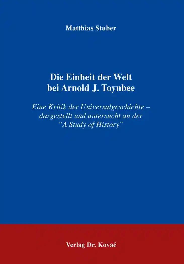 Die Einheit der Welt bei Arnold J. Toynbee, Eine Kritik der Universalgeschichte - dargestellt und untersucht an der 