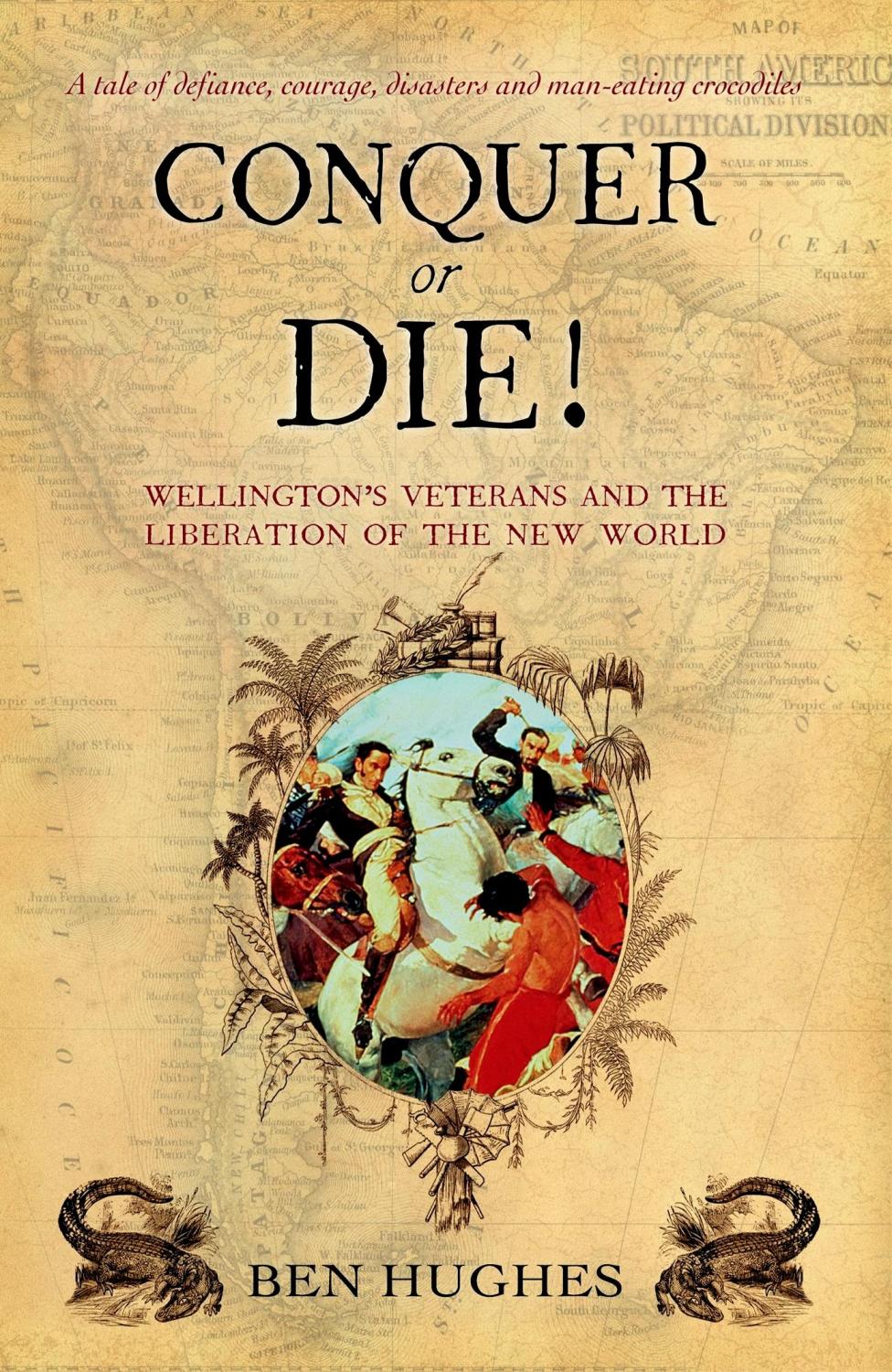 Conquer or Die! : Wellington's Veterans and the Liberation of the New World, 1817-1821 - Hughes, Ben