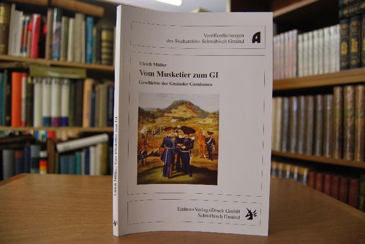 Vom Musketier zum GI. Geschichte der Gmünder Garnisonen. Stadtarchiv Schwäbisch Gmünd - Müller, Ulrich