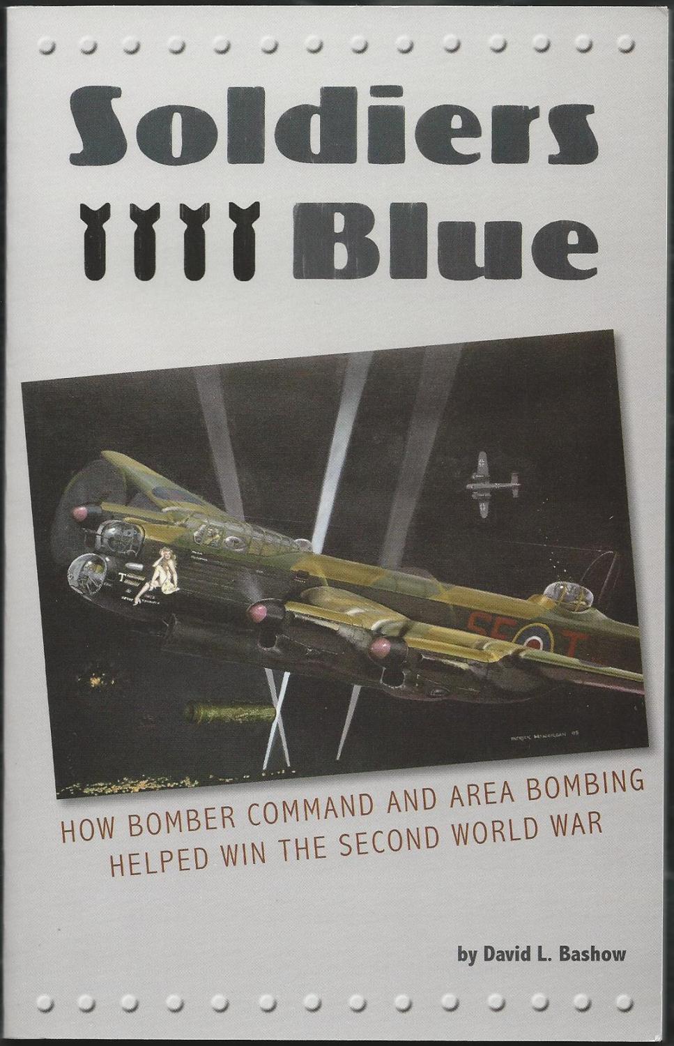 Soldiers Blue: How Bomber Command and Area Bombing Helped Win the Second World War - Bashow, David L.