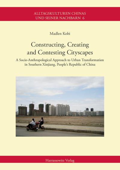 Constructing, Creating and Contesting Cityscapes : A Socio-Anthropological Approach to Urban Transformation in Southern Xinjiang, People's Republic of China - Madlen Kobi