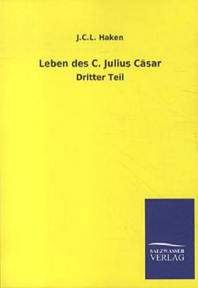 Leben des C. Julius Cäsar: Dritter Teil - J. C. L. Haken