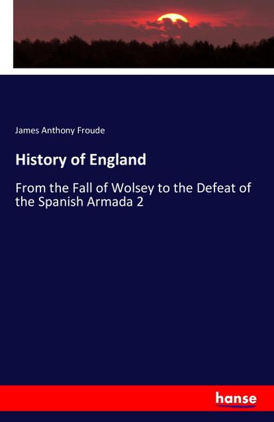 History of England : From the Fall of Wolsey to the Defeat of the Spanish Armada 2 - James Anthony Froude