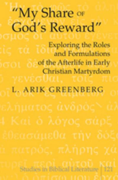 My Share of God's Reward» : Exploring the Roles and Formulations of the Afterlife in Early Christian Martyrdom - L. Arik Greenberg