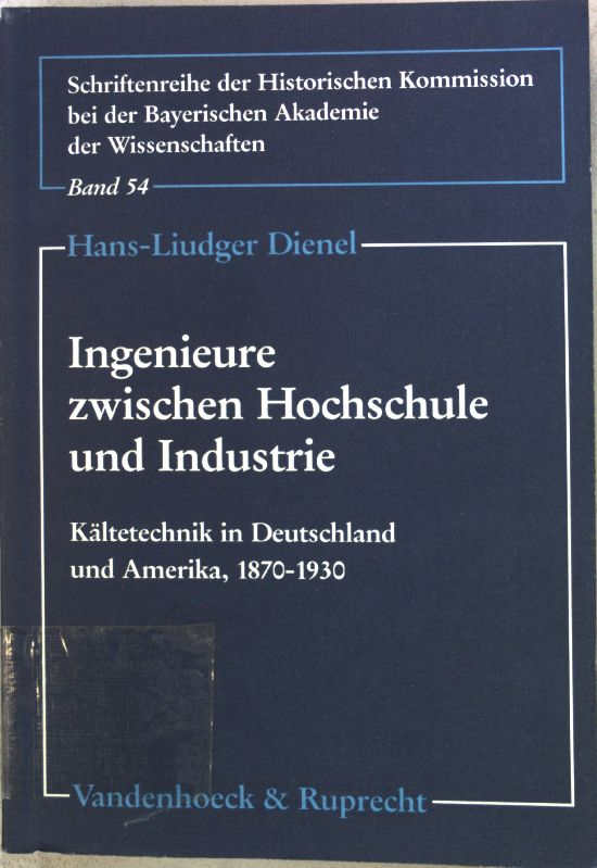 Ingenieure zwischen Hochschule und Industrie : Kältetechnik in Deutschland und Amerika, 1870 - 1930. Schriftenreihe der Historischen Kommission bei der Bayerischen Akademie der Wissenschaften, Band 54; - Dienel, Hans-Liudger