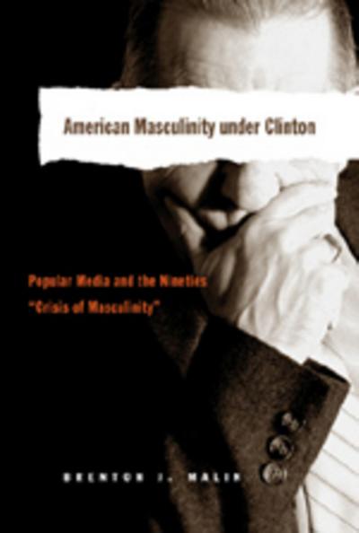 American Masculinity under Clinton : Popular Media and the Nineties 'Crisis of Masculinity' - Brenton J. Malin