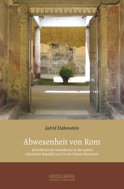 Abwesenheit von Rom : Aristokratische Interaktion in der späten römischen Republik und in der frühen Kaiserzeit - Astrid Habenstein