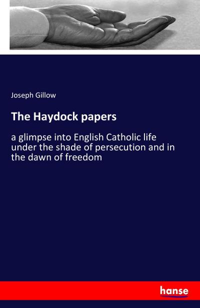 The Haydock papers : a glimpse into English Catholic life under the shade of persecution and in the dawn of freedom - Joseph Gillow