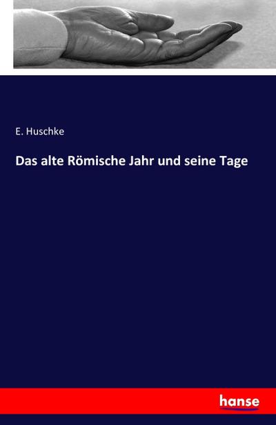 Das alte Römische Jahr und seine Tage - E. Huschke