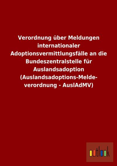 Verordnung über Meldungen internationaler Adoptionsvermittlungsfälle an die Bundeszentralstelle für Auslandsadoption (Auslandsadoptions-Melde- verordnung - AuslAdMV)