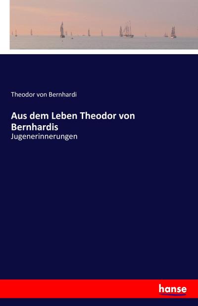 Aus dem Leben Theodor von Bernhardis : Jugenerinnerungen - Theodor Von Bernhardi