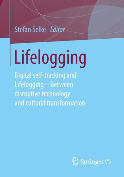 Lifelogging : Digital self-tracking and Lifelogging - between disruptive technology and cultural transformation - Stefan Selke