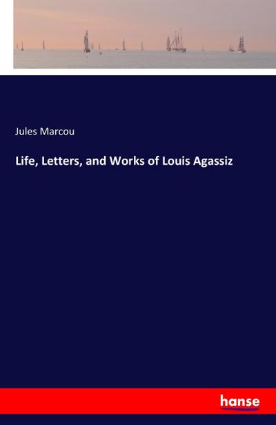 Life, Letters, and Works of Louis Agassiz - Jules Marcou